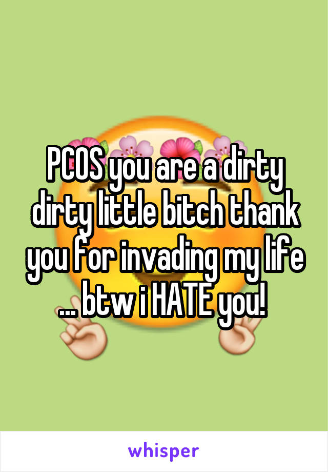 PCOS you are a dirty dirty little bitch thank you for invading my life ... btw i HATE you! 