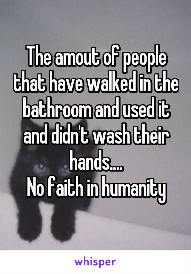 The amout of people that have walked in the bathroom and used it and didn't wash their hands....
No faith in humanity
