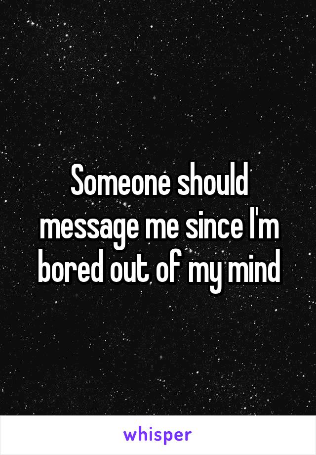 Someone should message me since I'm bored out of my mind