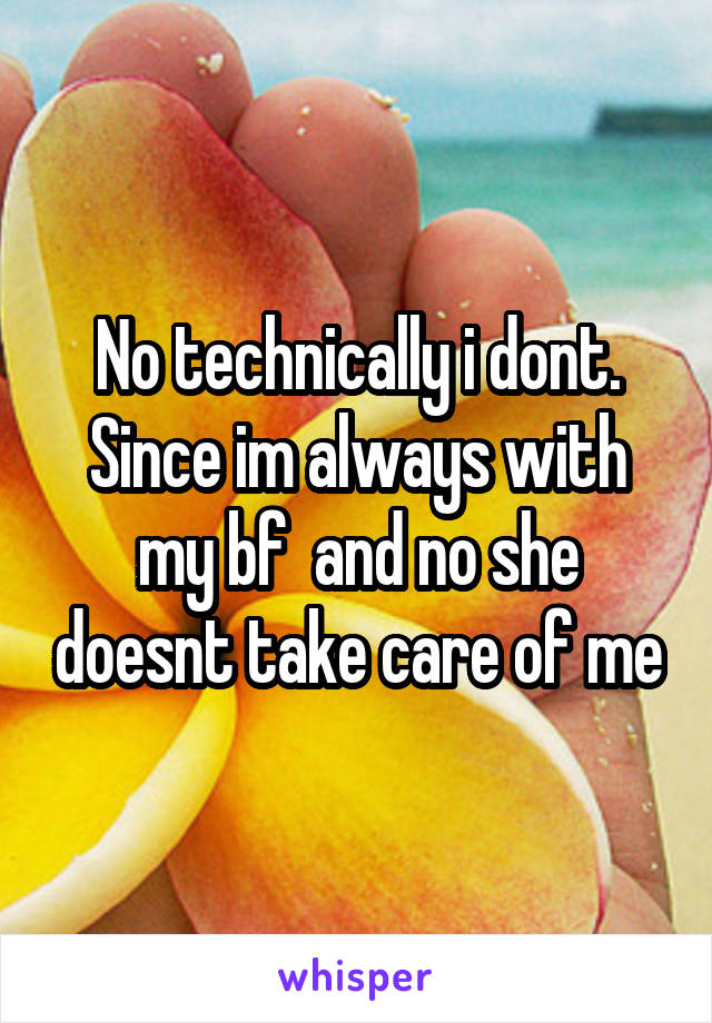 No technically i dont. Since im always with my bf  and no she doesnt take care of me