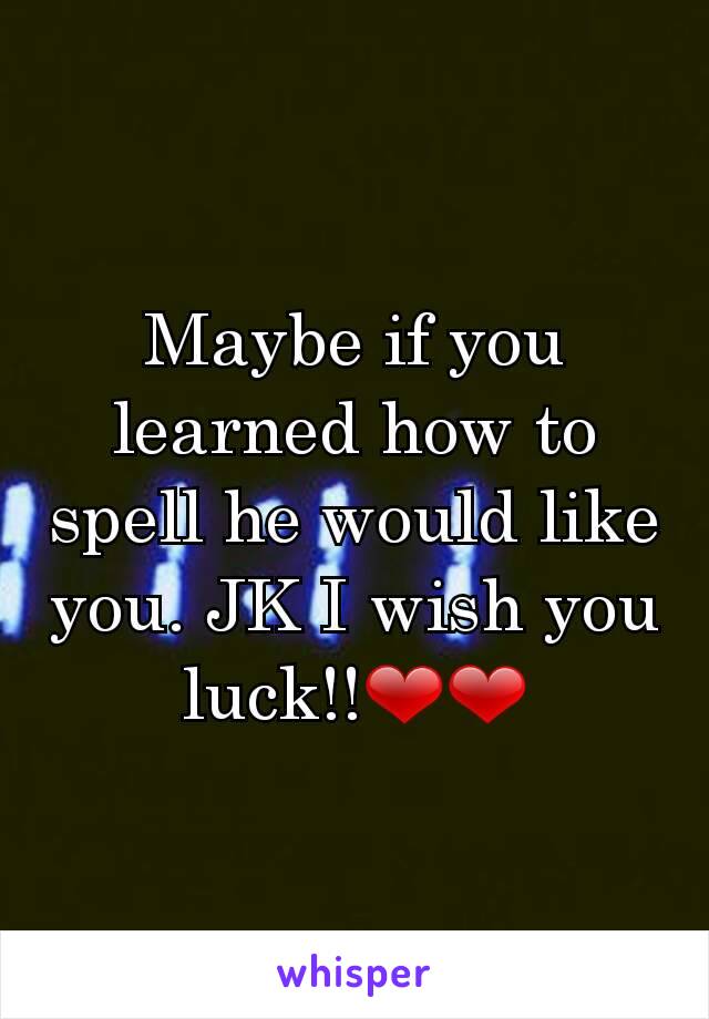 Maybe if you learned how to spell he would like you. JK I wish you luck!!❤❤