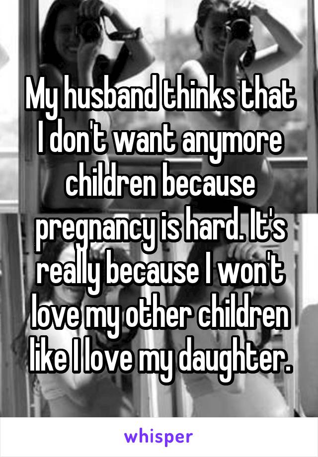 My husband thinks that I don't want anymore children because pregnancy is hard. It's really because I won't love my other children like I love my daughter.