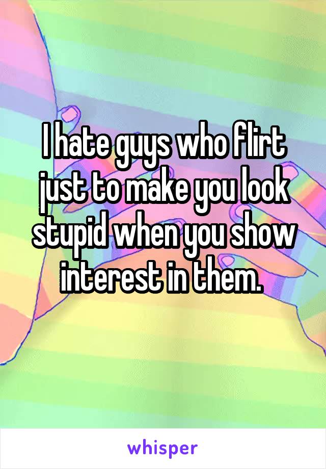 I hate guys who flirt just to make you look stupid when you show interest in them. 
