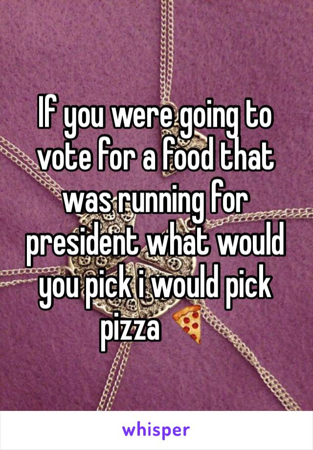 If you were going to vote for a food that was running for president what would you pick i would pick pizza 🍕 