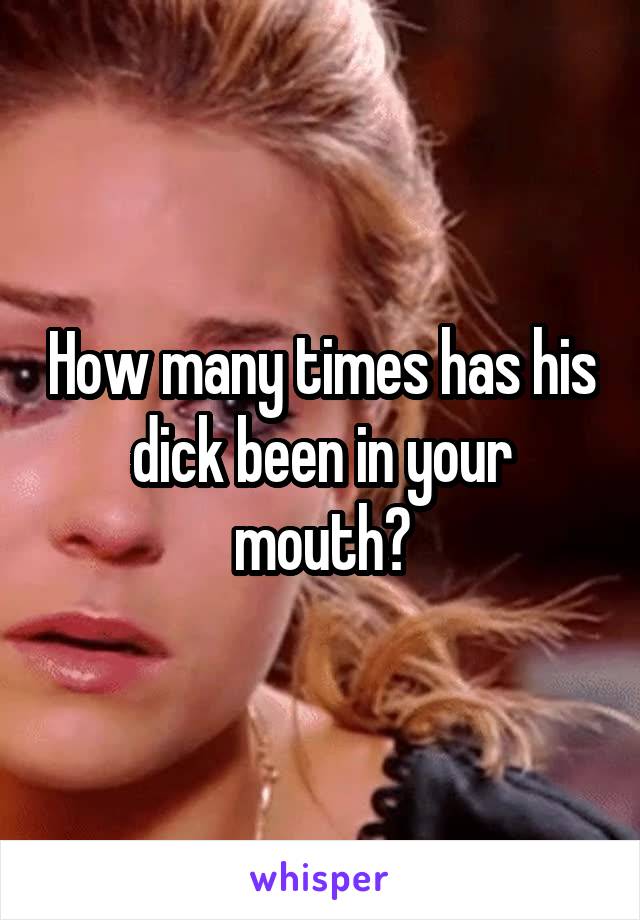 How many times has his dick been in your mouth?