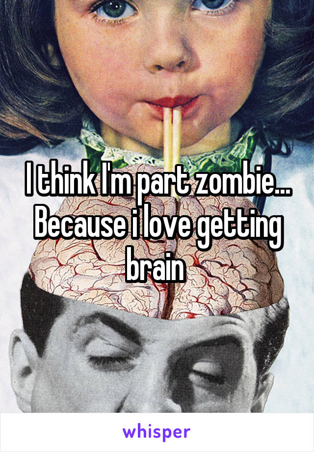 I think I'm part zombie... Because i love getting brain 