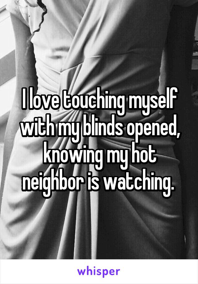 I love touching myself with my blinds opened, knowing my hot neighbor is watching. 