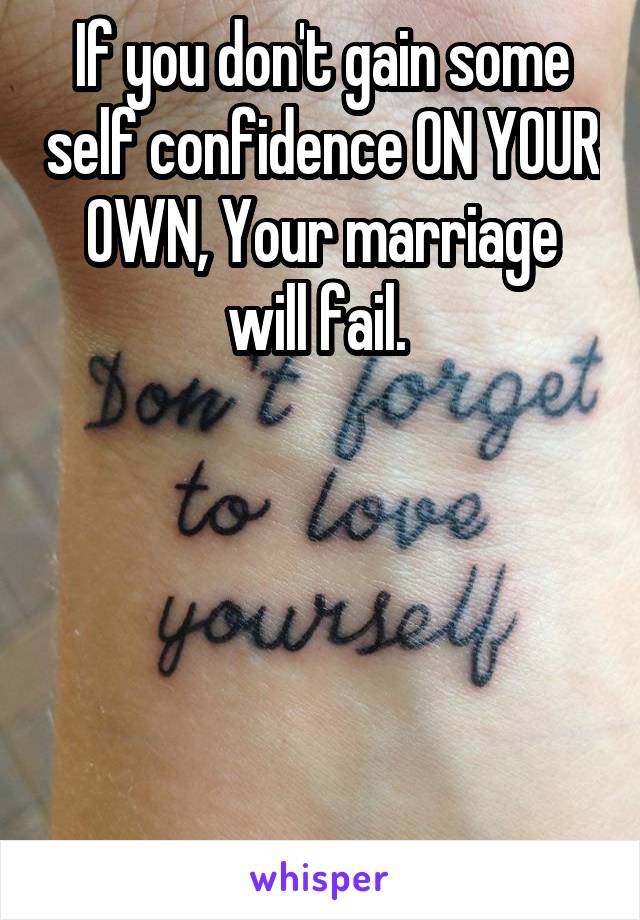 If you don't gain some self confidence ON YOUR OWN, Your marriage will fail. 





