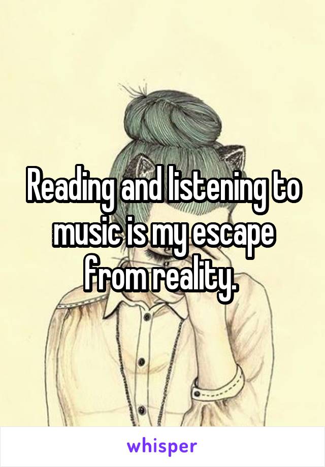 Reading and listening to music is my escape from reality. 