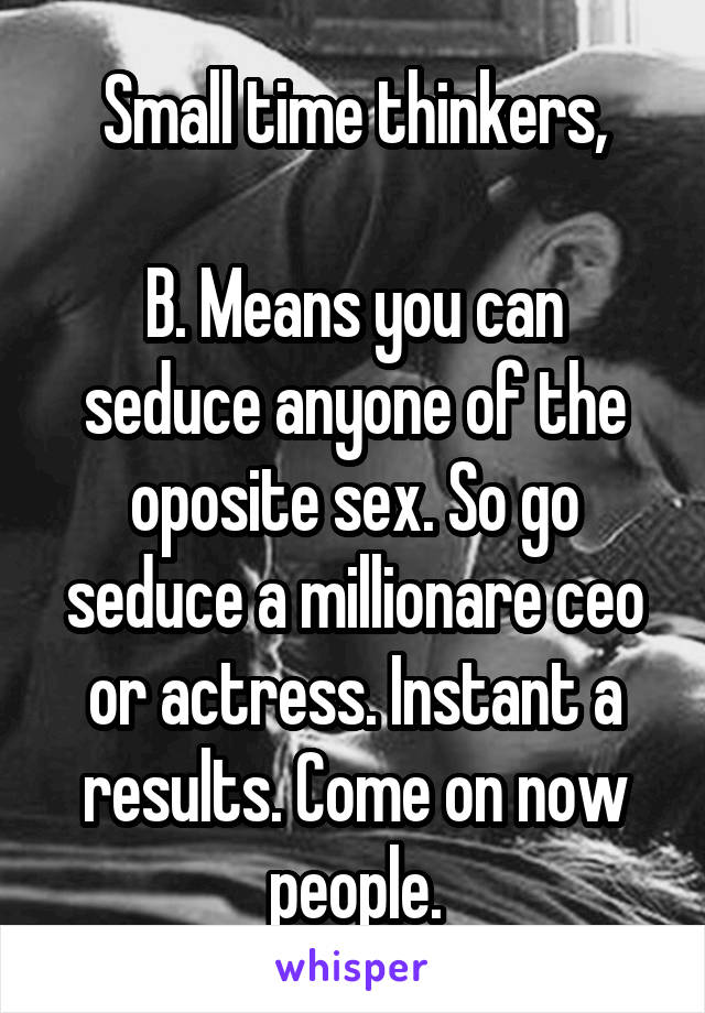 Small time thinkers,

B. Means you can seduce anyone of the oposite sex. So go seduce a millionare ceo or actress. Instant a results. Come on now people.