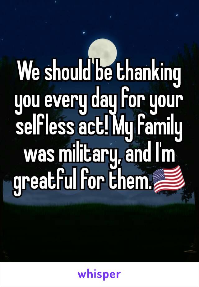 We should be thanking you every day for your selfless act! My family was military, and I'm greatful for them.🇺🇸