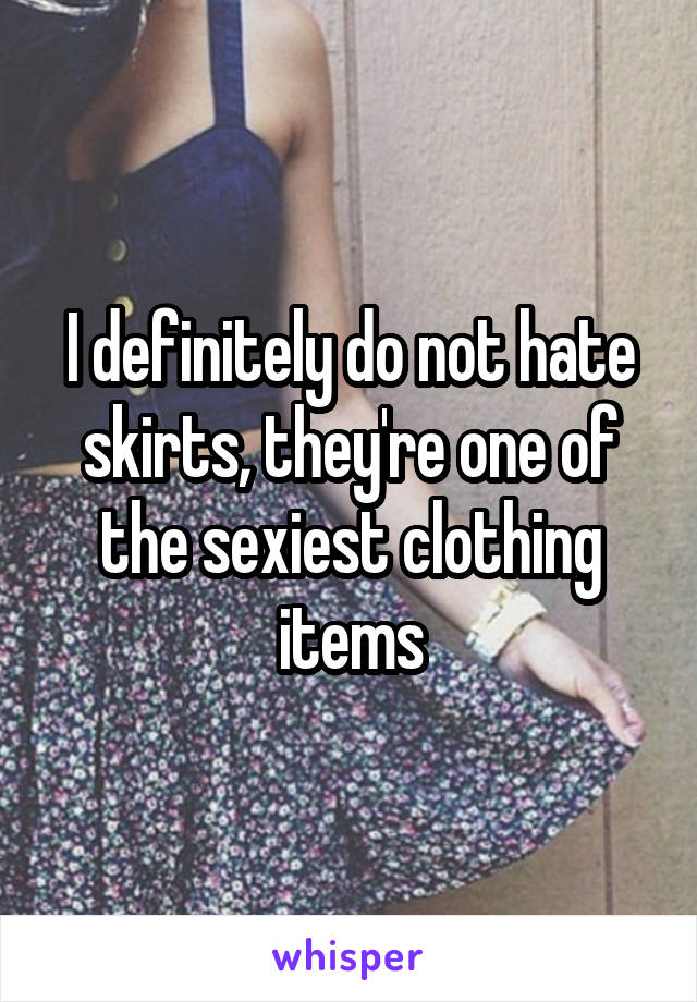 I definitely do not hate skirts, they're one of the sexiest clothing items