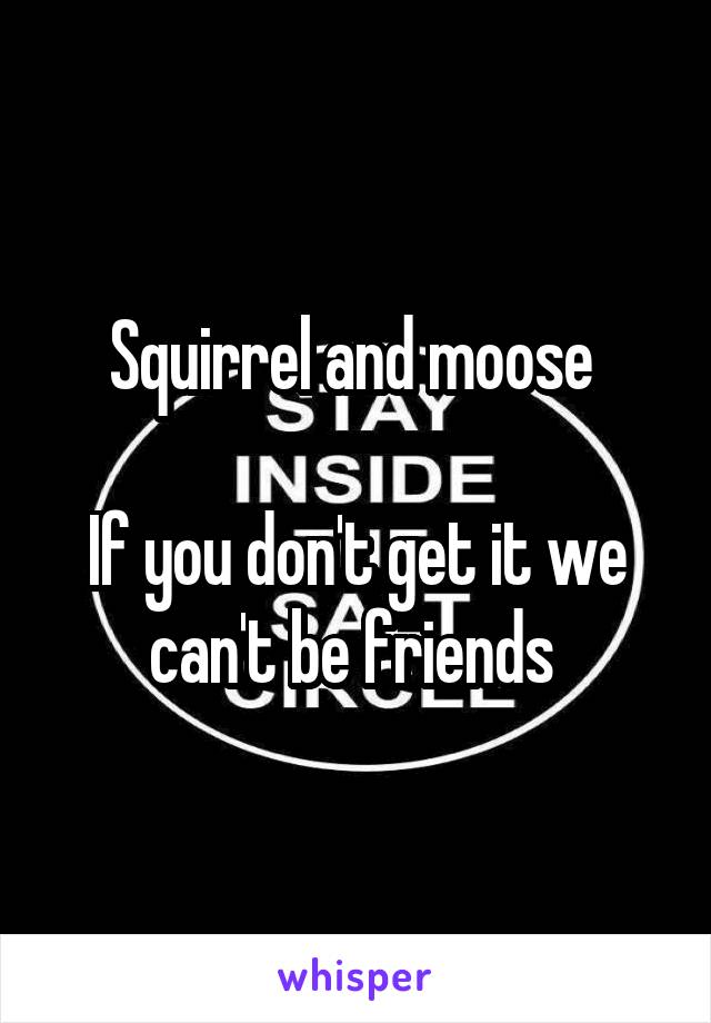 Squirrel and moose 

If you don't get it we can't be friends 