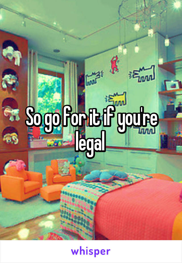 So go for it if you're legal 