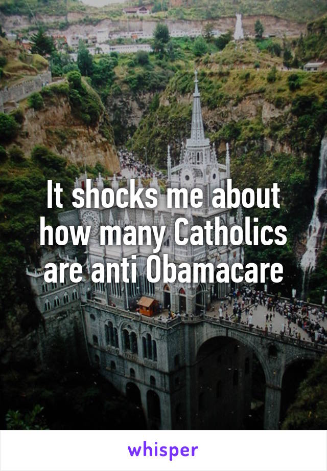 It shocks me about how many Catholics are anti Obamacare