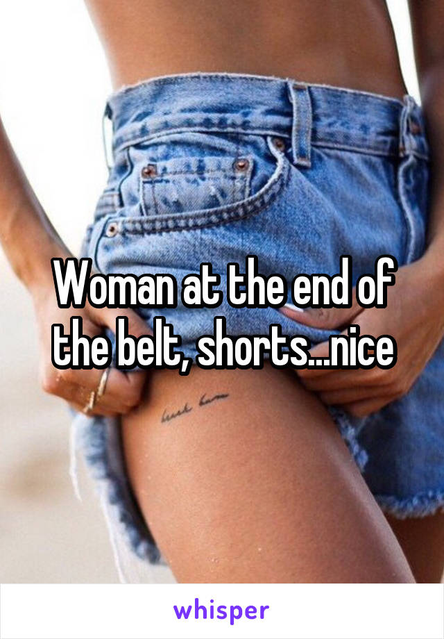 Woman at the end of the belt, shorts...nice