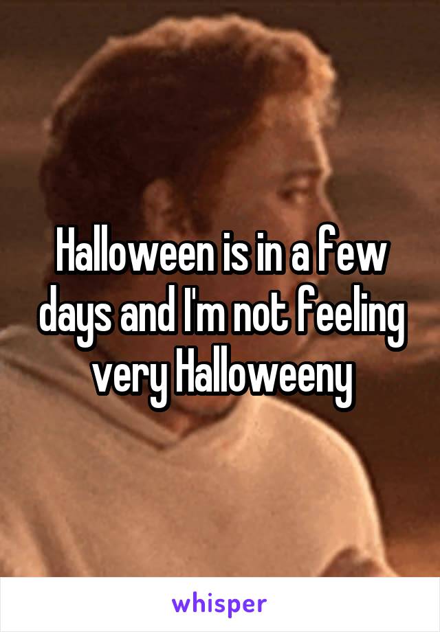 Halloween is in a few days and I'm not feeling very Halloweeny