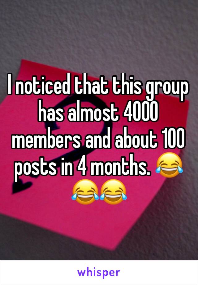 I noticed that this group has almost 4000 members and about 100 posts in 4 months. 😂😂😂