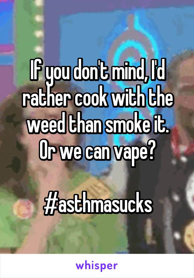 If you don't mind, I'd rather cook with the weed than smoke it.
Or we can vape?

#asthmasucks
