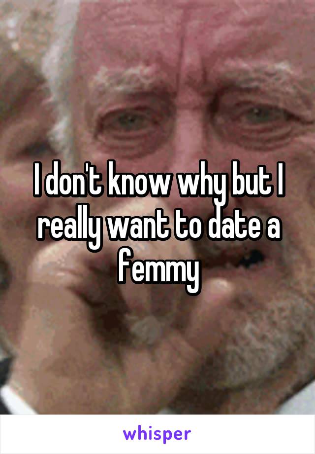 I don't know why but I really want to date a femmy