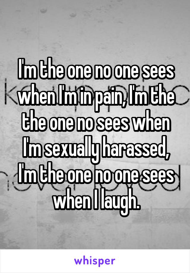 I'm the one no one sees when I'm in pain, I'm the the one no sees when I'm sexually harassed, I'm the one no one sees when I laugh.