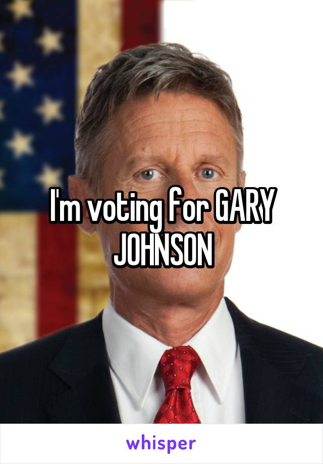 I'm voting for GARY JOHNSON