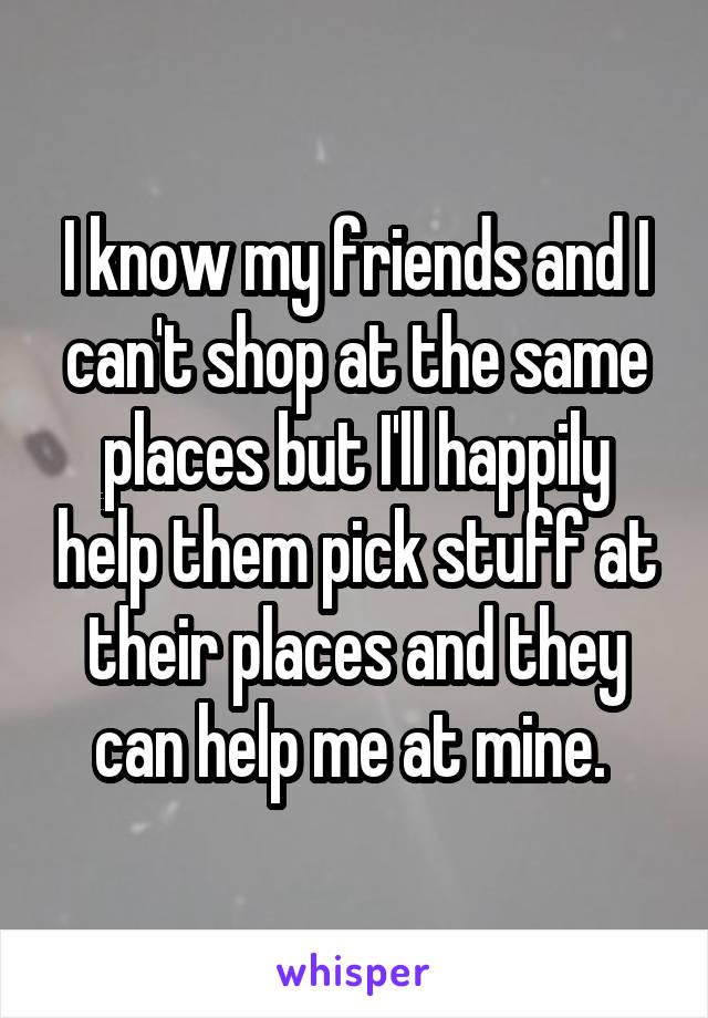 I know my friends and I can't shop at the same places but I'll happily help them pick stuff at their places and they can help me at mine. 