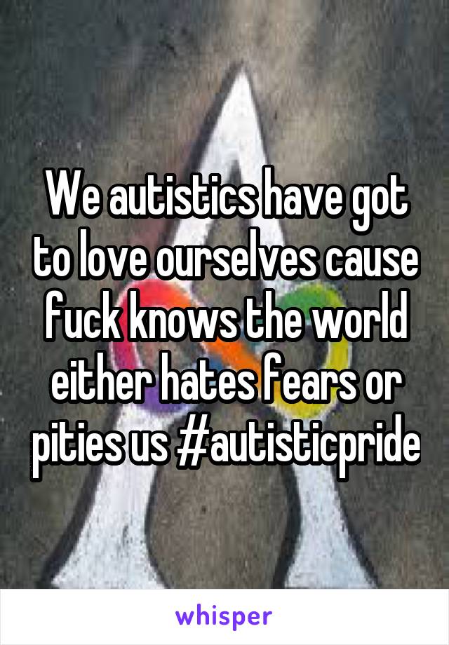 We autistics have got to love ourselves cause fuck knows the world either hates fears or pities us #autisticpride