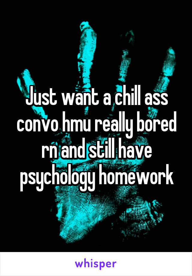 Just want a chill ass convo hmu really bored rn and still have psychology homework
