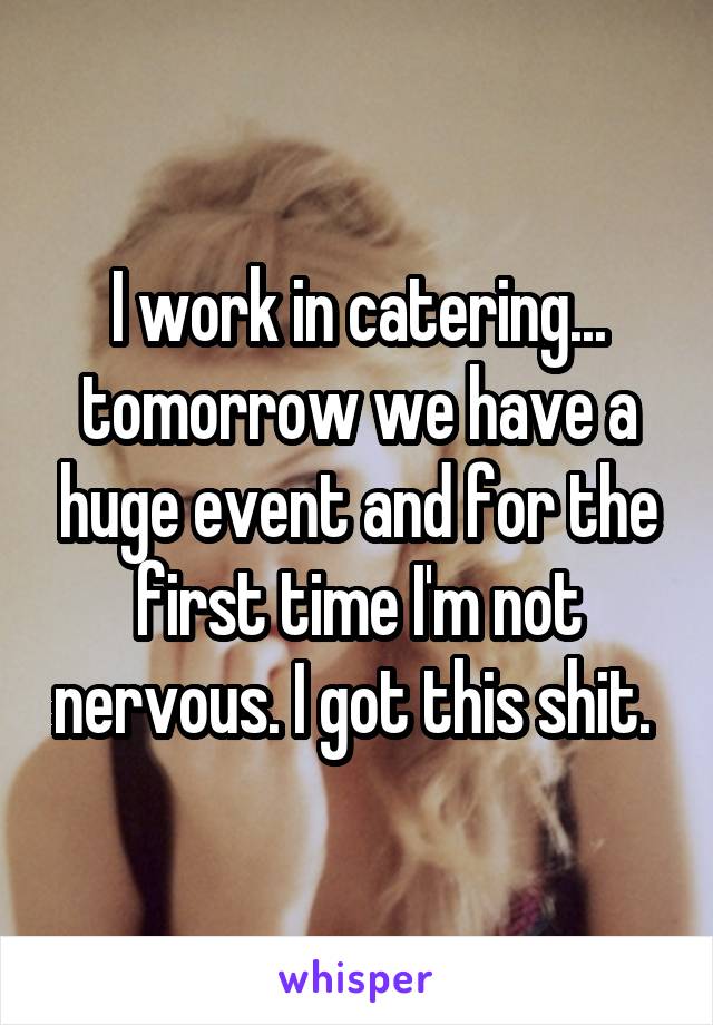 I work in catering... tomorrow we have a huge event and for the first time I'm not nervous. I got this shit. 