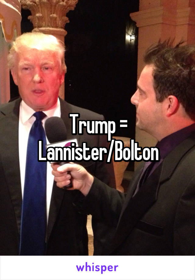 Trump = Lannister/Bolton