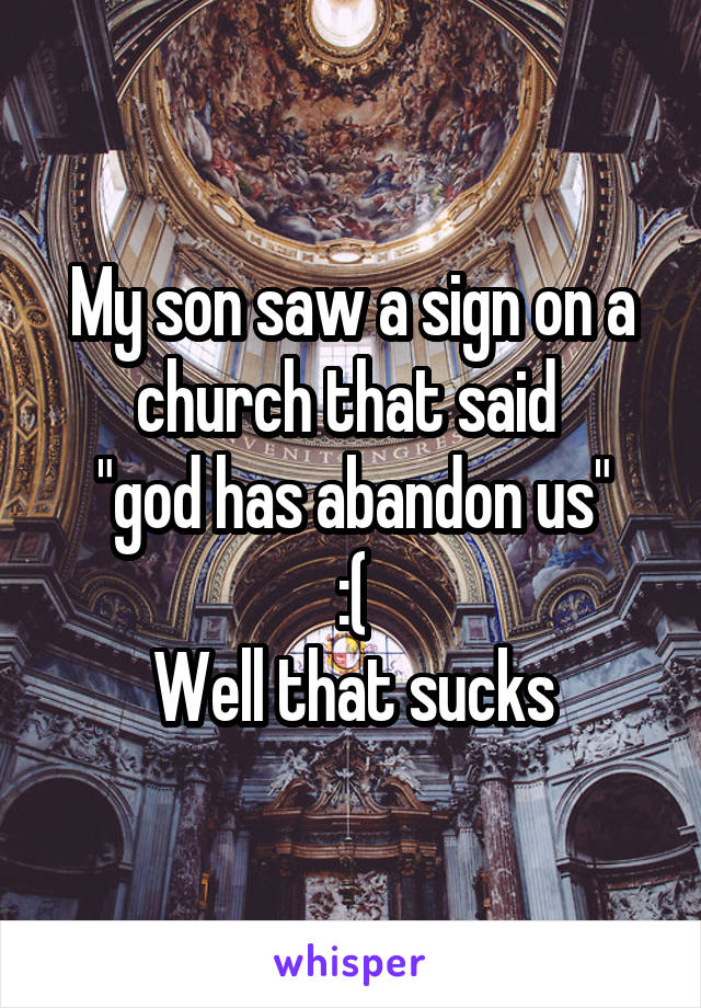 My son saw a sign on a church that said 
"god has abandon us"
:(
Well that sucks