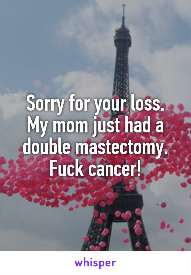 Sorry for your loss.
My mom just had a double mastectomy.
Fuck cancer!