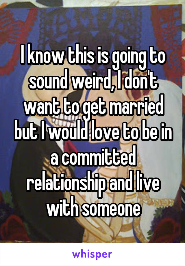 I know this is going to sound weird, I don't want to get married but I would love to be in a committed relationship and live with someone