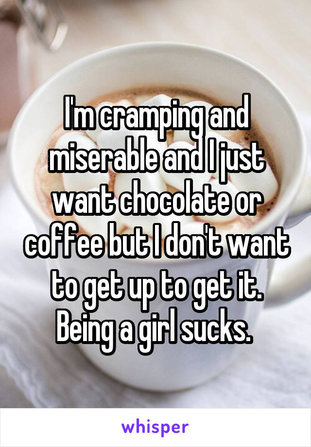 I'm cramping and miserable and I just want chocolate or coffee but I don't want to get up to get it. Being a girl sucks. 