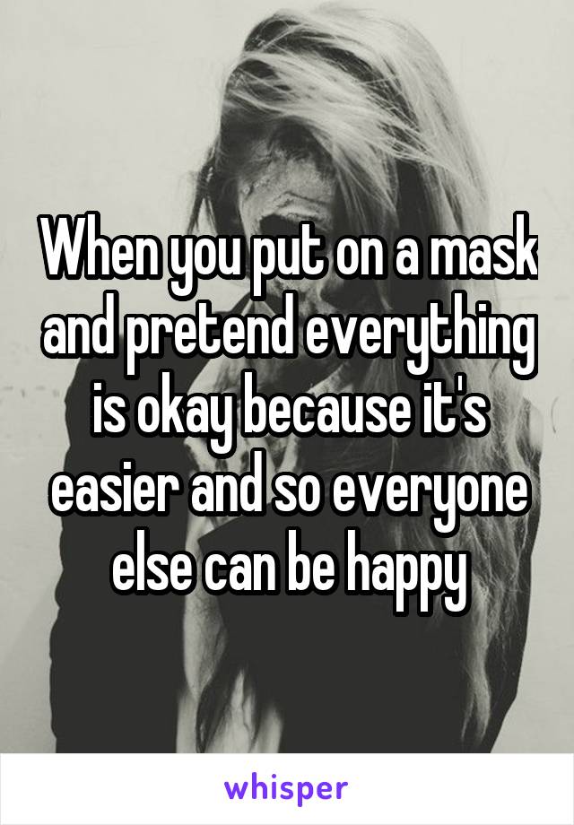 When you put on a mask and pretend everything is okay because it's easier and so everyone else can be happy