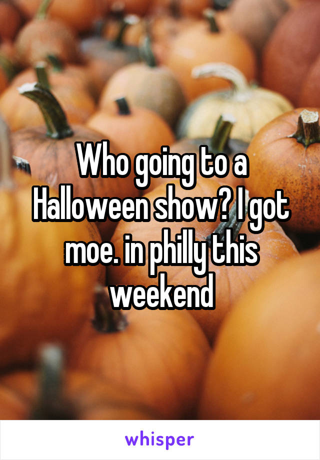 Who going to a Halloween show? I got moe. in philly this weekend