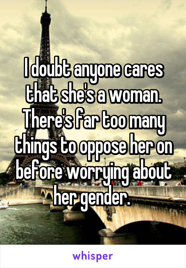 I doubt anyone cares that she's a woman. There's far too many things to oppose her on before worrying about her gender. 