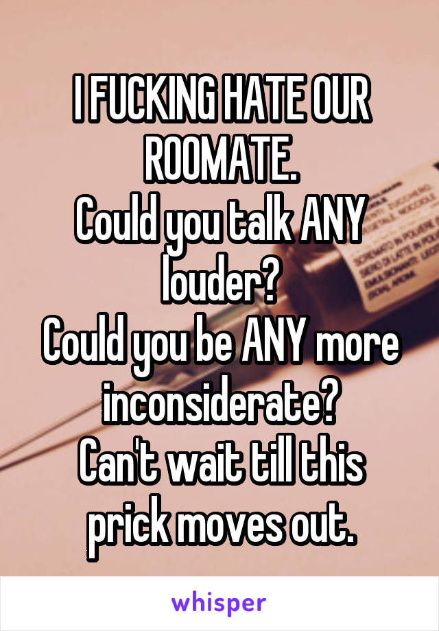 I FUCKING HATE OUR ROOMATE.
Could you talk ANY louder?
Could you be ANY more inconsiderate?
Can't wait till this prick moves out.