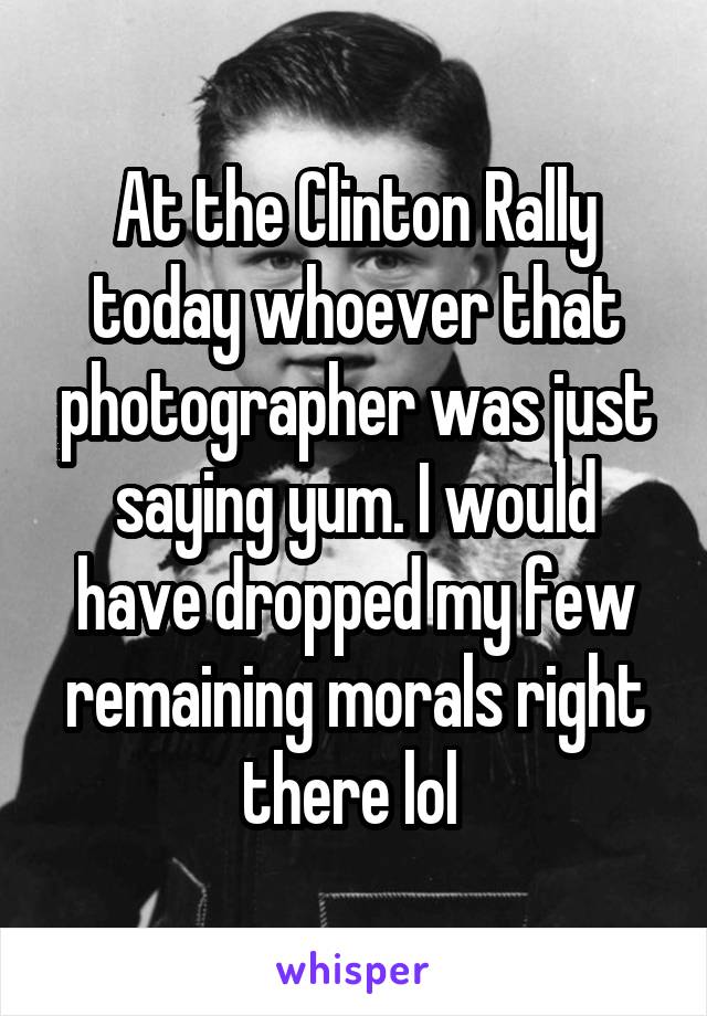 At the Clinton Rally today whoever that photographer was just saying yum. I would have dropped my few remaining morals right there lol 