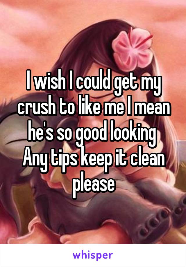 I wish I could get my crush to like me I mean he's so good looking 
Any tips keep it clean please