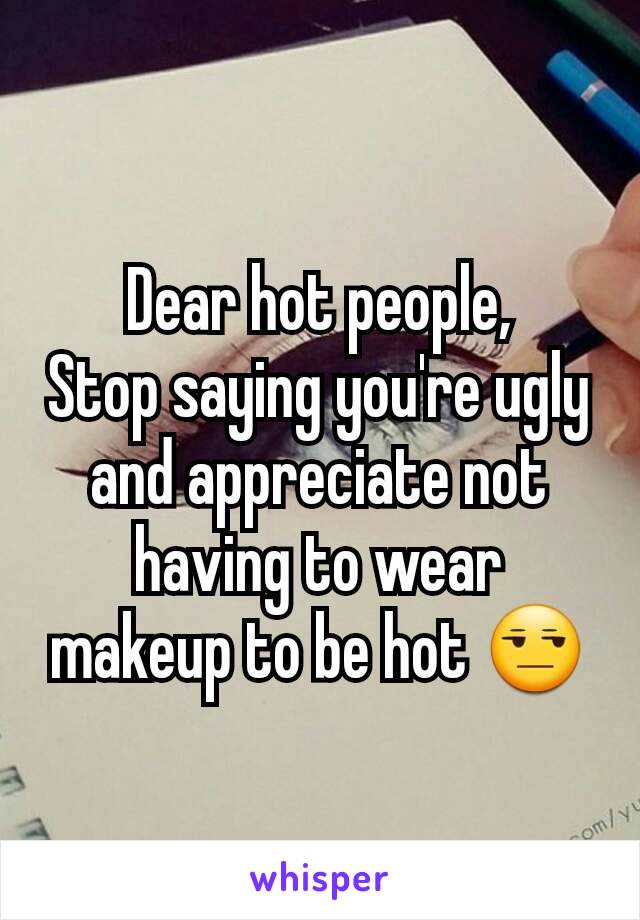 Dear hot people,
Stop saying you're ugly and appreciate not having to wear makeup to be hot 😒