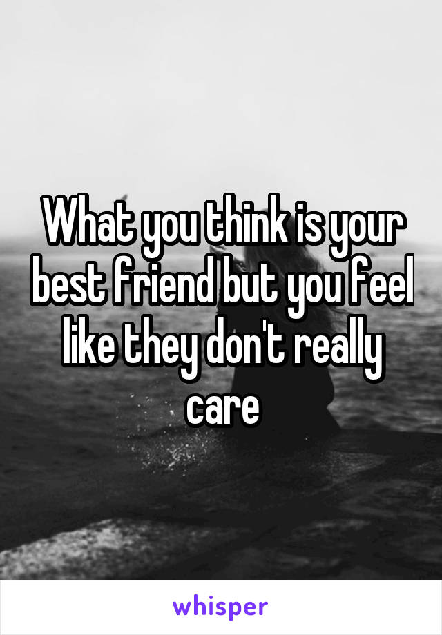 What you think is your best friend but you feel like they don't really care