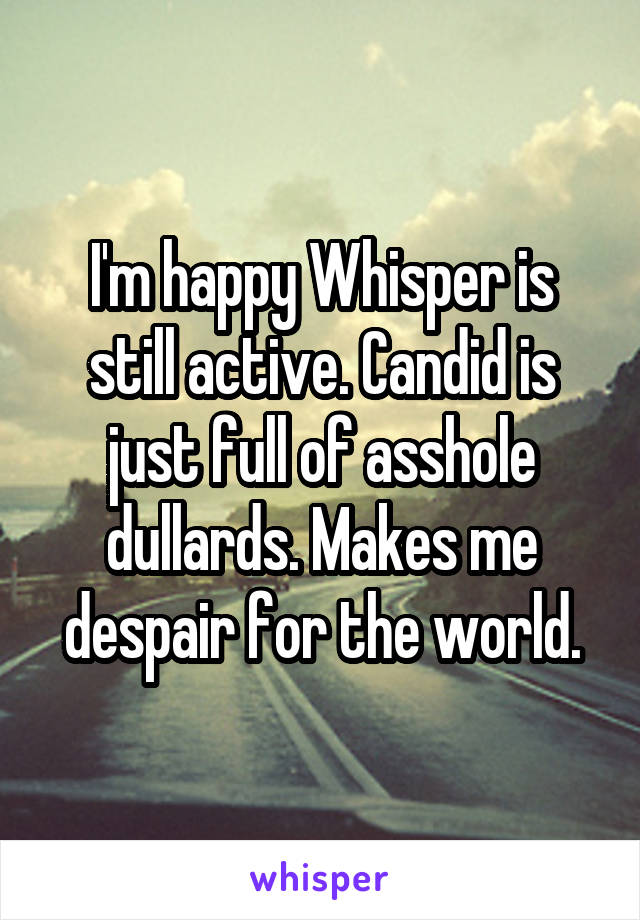 I'm happy Whisper is still active. Candid is just full of asshole dullards. Makes me despair for the world.