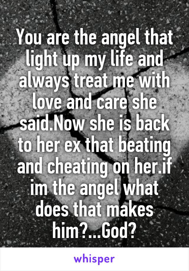 You are the angel that light up my life and always treat me with love and care she said.Now she is back to her ex that beating and cheating on her.if im the angel what does that makes him?...God?