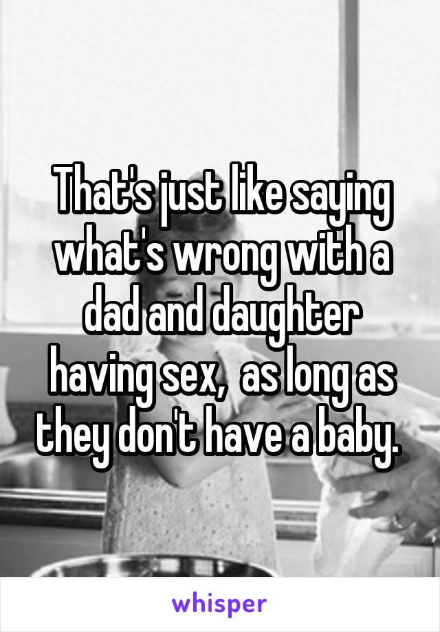 That's just like saying what's wrong with a dad and daughter having sex,  as long as they don't have a baby. 