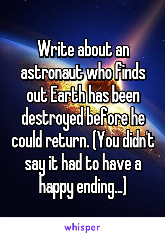 Write about an astronaut who finds out Earth has been destroyed before he could return. (You didn't say it had to have a happy ending...)