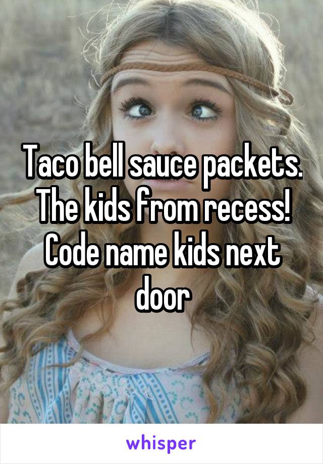 Taco bell sauce packets. The kids from recess! Code name kids next door