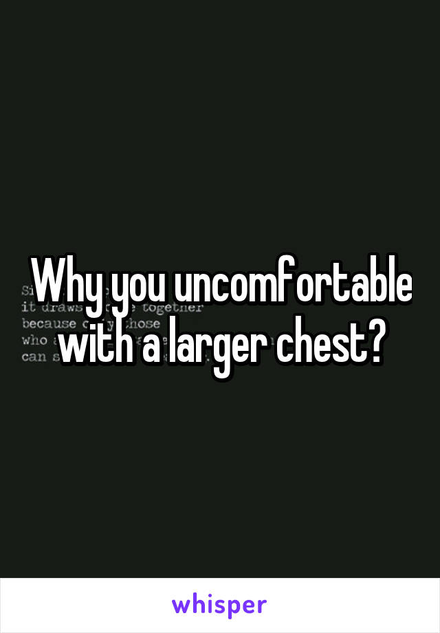 Why you uncomfortable with a larger chest?