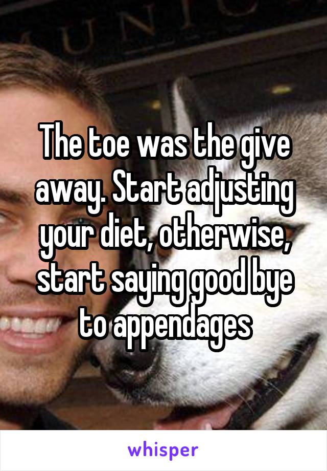 The toe was the give away. Start adjusting your diet, otherwise, start saying good bye to appendages